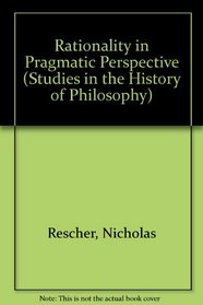 Rationality in Pragmatic Perspective (Studies in the History of Philosophy (Lewiston, N.Y.), V. 72.)