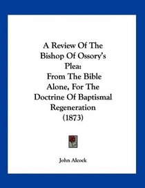 A Review Of The Bishop Of Ossory's Plea: From The Bible Alone, For The Doctrine Of Baptismal Regeneration (1873)