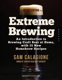 Extreme Brewing, Deluxe Edition: An Introduction to Brewing Craft Beer at Home, with 15 New Homebrew Recipes