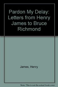 Pardon My Delay: Letters from Henry James to Bruce Richmond