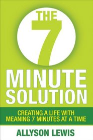 The 7 Minute Solution: Creating a Life with Meaning 7 Minutes at a Time