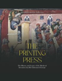 The Printing Press: The History and Legacy of the Medieval Invention that Revolutionized Europe