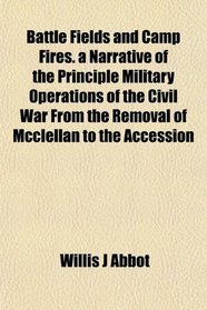 Battle Fields and Camp Fires. a Narrative of the Principle Military Operations of the Civil War From the Removal of Mcclellan to the Accession