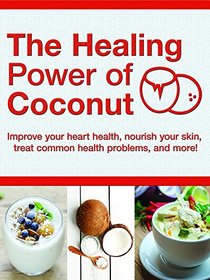 Healing Power of Coconut: Improve Your Heart Health, Nourish Your Skin, Treat Common Health Problems, and More!