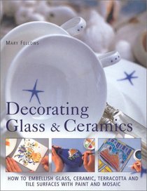 Decorating Glass & Ceramics: How to Embellish Glass, Ceramic, Terracotta and Tile Surfaces With Paint and Mosaic