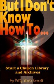 But I Don't Know How To: Start a Church Library and Archives (The But I Don't Know How to ... Series)
