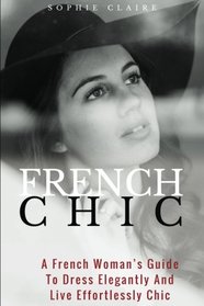 French Chic: A French Woman's Guide to Dress Elegantly and Live Effortlessly Chic