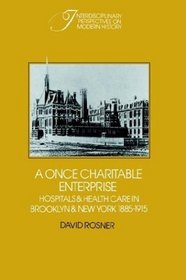 A Once Charitable Enterprise : Hospitals and Health Care in Brooklyn and New York 1885-1915 (Interdisciplinary Perspectives on Modern History)