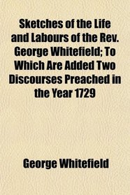 Sketches of the Life and Labours of the Rev. George Whitefield; To Which Are Added Two Discourses Preached in the Year 1729