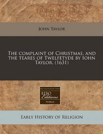 The complaint of Christmas, and the teares of Twelfetyde by Iohn Taylor. (1631)