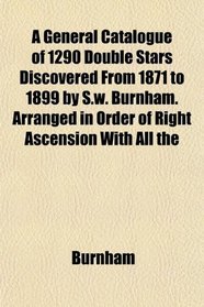 A General Catalogue of 1290 Double Stars Discovered From 1871 to 1899 by S.w. Burnham. Arranged in Order of Right Ascension With All the