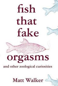 Fish That Fake Orgasms: and Other Zoological Curiosities