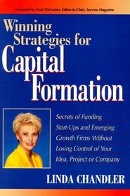 Winning Strategies for Capital Formation: Secrets of Funding Start-Ups and Emerging Growth Firms Without Losing Control of Your Idea, Project or Company