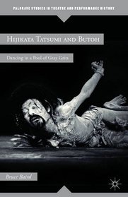 Hijikata Tatsumi and Butoh: Dancing in a Pool of Gray Grits (Palgrave Studies in Theatre and Performance History)