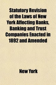 Statutory Revision of the Laws of New York Affecting Banks, Banking and Trust Companies Enacted in 1892 and Amended