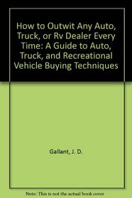 How to Outwit Any Auto, Truck, or Rv Dealer Every Time: A Guide to Auto, Truck, and Recreational Vehicle Buying Techniques
