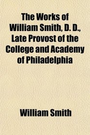 The Works of William Smith, D. D., Late Provost of the College and Academy of Philadelphia