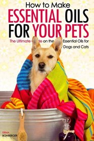 How to Make Essential Oils for Your Pets: The Ultimate Guide on the Best Essential Oils for Your Dogs and Cats