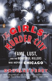 The Girls of Murder City: Fame, Lust, and the Beautiful Killers Who Inspired Chicago