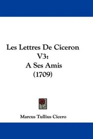 Les Lettres De Ciceron V3: A Ses Amis (1709) (French Edition)