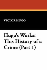 Hugo's Works: This History of a Crime (Part 1)