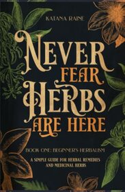 Never Fear Herbs Are Here: Book One: Beginner's Herbalism Your Simple Guide for Herbal Remedies and Medicinal Herbs