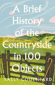 A Brief History of the Countryside in 100 Objects: The acclaimed history of Britain?s unique rural past, from prehistory to the present day