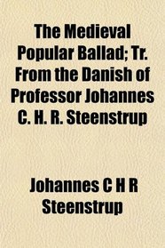 The Medieval Popular Ballad; Tr. From the Danish of Professor Johannes C. H. R. Steenstrup