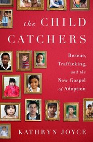 The Child Catchers: Rescue, Trafficking, and the New Gospel of Adoption