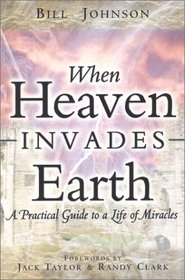 When Heaven Invades Earth: A Practical Guide To A Life Of Miracles