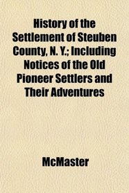 History of the Settlement of Steuben County, N. Y.; Including Notices of the Old Pioneer Settlers and Their Adventures