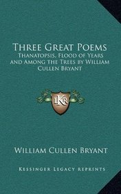 Three Great Poems: Thanatopsis, Flood of Years and Among the Trees by William Cullen Bryant
