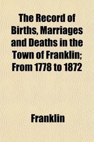 The Record of Births, Marriages and Deaths in the Town of Franklin; From 1778 to 1872
