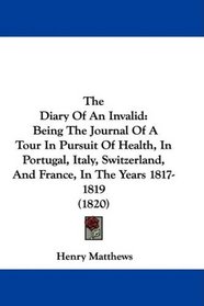 The Diary Of An Invalid: Being The Journal Of A Tour In Pursuit Of Health, In Portugal, Italy, Switzerland, And France, In The Years 1817-1819 (1820)