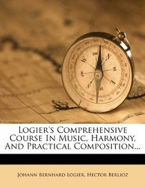 Logier's Comprehensive Course In Music, Harmony, And Practical Composition...