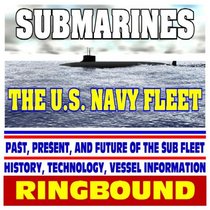 Submarines: The U.S. Navy Fleet - Past, Present, and Future of the Sub Fleet, History, Technology, Ship Information (Ringbound)