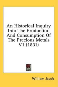 An Historical Inquiry Into The Production And Consumption Of The Precious Metals V1 (1831)