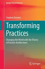 Transforming Practices: Changing the World with the Theory of Practice Architectures (Springer Texts in Education)