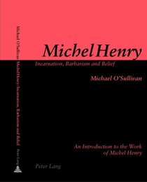 Michel Henry: Incarnation, Barbarism and Belief: An Introduction to the Work of Michel Henry