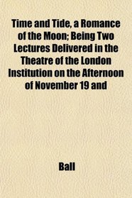 Time and Tide, a Romance of the Moon; Being Two Lectures Delivered in the Theatre of the London Institution on the Afternoon of November 19 and