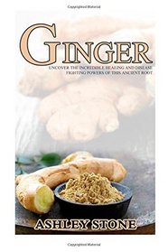 Ginger: Uncover The Incredible Healing And Disease Fighting Powers Of This Ancient Root (Ginger, Natural Remedies, Herbal Medicine) (Volume 7)