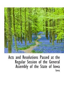 Acts and Resolutions Passed at the Regular Session of the General Assembly of the State of Iowa