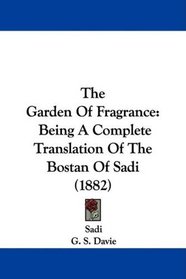 The Garden Of Fragrance: Being A Complete Translation Of The Bostan Of Sadi (1882)