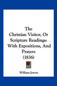 The Christian Visitor, Or Scripture Readings: With Expositions, And Prayers (1836)