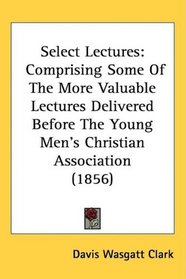 Select Lectures: Comprising Some Of The More Valuable Lectures Delivered Before The Young Men's Christian Association (1856)