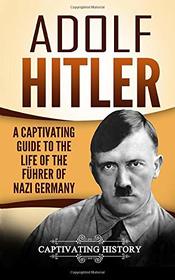 Adolf Hitler: A Captivating Guide to the Life of the Fhrer of Nazi Germany