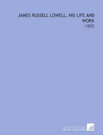 James Russell Lowell, His Life and Work: -1905