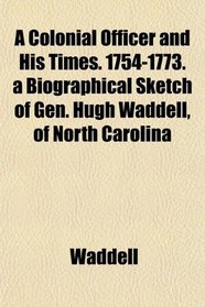 A Colonial Officer and His Times. 1754-1773. a Biographical Sketch of Gen. Hugh Waddell, of North Carolina