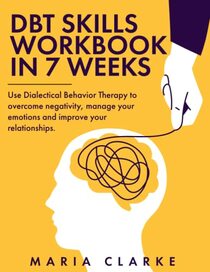 DBT Skills Workbook in 7 Weeks: Use Dialectical Behavior Therapy to Overcome Negativity, Manage Your Emotions and Improve Your Relationships. (Cognitive Behavioral Therapy)