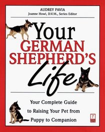 Your German Shepherd's Life: Your Complete Guide to Raising Your Pet from Puppy to Companion